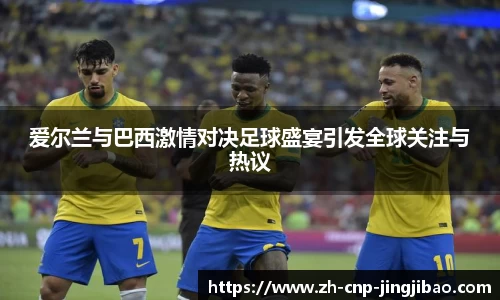 爱尔兰与巴西激情对决足球盛宴引发全球关注与热议